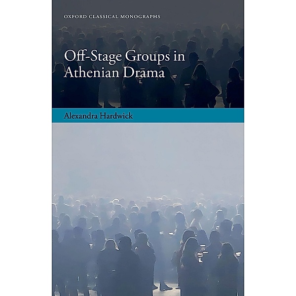Off-Stage Groups in Athenian Drama / Oxford Classical Monographs, Alexandra Hardwick