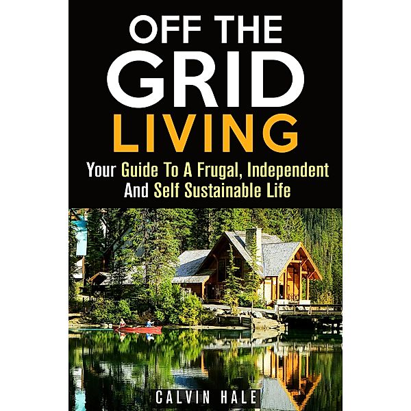 Off the Grid Living : Your Guide To A Frugal, Independent And Self Sustainable Life (Sustainable Living) / Sustainable Living, Calvin Hale
