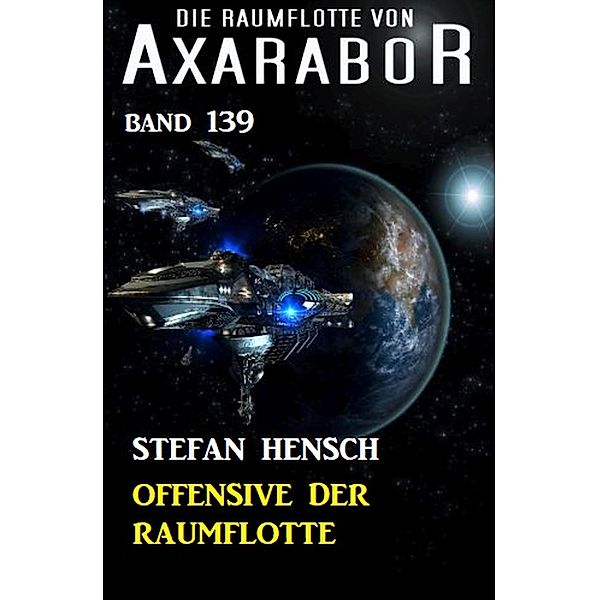 Offensive der Raumflotte: Die Raumflotte von Axarabor - Band 139 / Axarabor Bd.139, Stefan Hensch