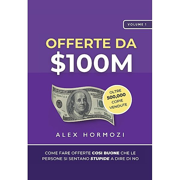 Offerte da $100M: Come Fare Offerte Così Buone Che Le Persone Si Sentano Stupide A Dire Di No (Acquisition.com $100M Series) / Acquisition.com $100M Series, Alex Hormozi