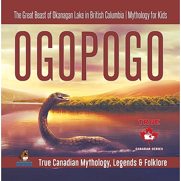 Ogopogo - The Great Beast of Okanagan Lake in British Columbia | Mythology for Kids | True Canadian Mythology, Legends & Folklore / True Canadian Mythology, Legends & Folklore Bd.3, Beaver