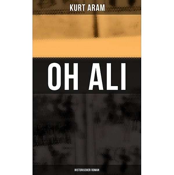 Oh Ali: Historischer Roman, Kurt Aram
