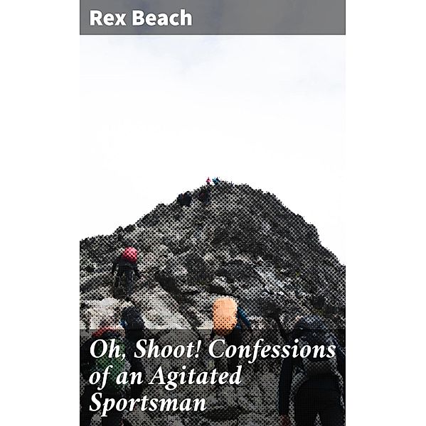 Oh, Shoot! Confessions of an Agitated Sportsman, Rex Beach