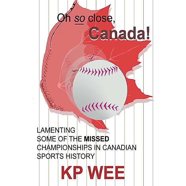 Oh so Close, Canada! Lamenting Some of the Missed Championships In Canadian Sports History: Lamenting Some of the Missed Championships In Canadian Sports History, Kp Wee