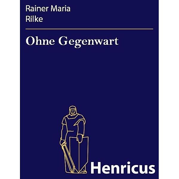 Ohne Gegenwart, Rainer Maria Rilke