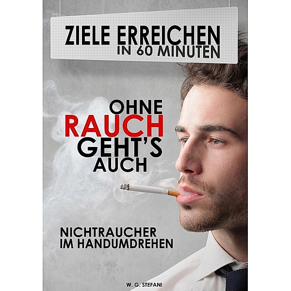 Ohne Rauch gehts auch! Nichtraucher im Handumdrehen (Ziele erreichen in 60 Minuten, #4), W. G. Stefani