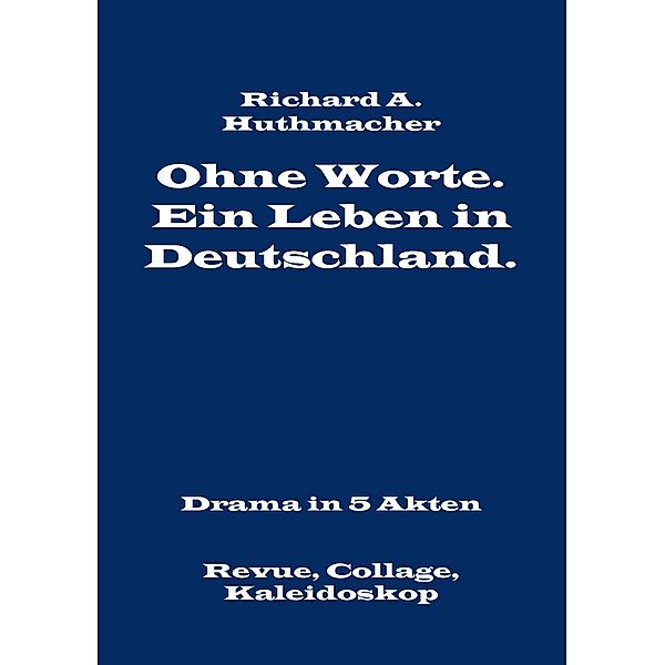 Ohne Worte. Ein Leben in Deutschland. Drama in 5 Akten, Richard A. Huthmacher