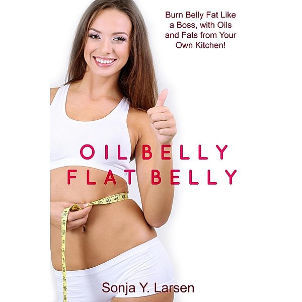 Oil Belly, Flat Belly: Lose Belly Fat Fast with Healthy Oils from Your Kitchen, Sonja Y. Larsen