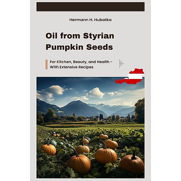 Oil from Styrian Pumpkin Seeds: For Kitchen, Beauty, and Health - With Extensive Recipes, Hermann H. Hubatka
