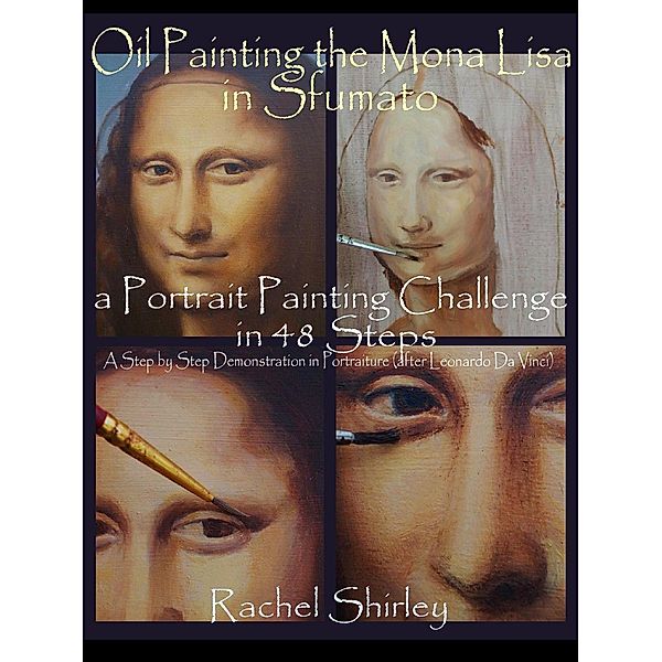 Oil Painting the Mona Lisa in Sfumato: a Portrait Painting Challenge in 48 Steps: A Step by Step Demonstration in Portraiture in Oils (after Leonardo Da Vinci) / Rachel Shirley, Rachel Shirley