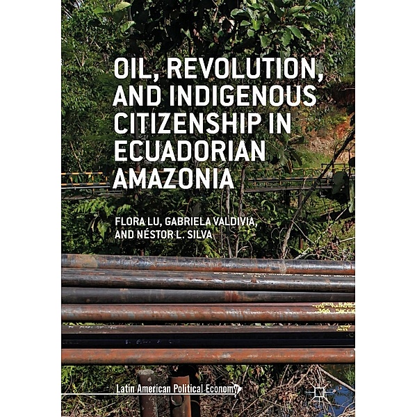 Oil, Revolution, and Indigenous Citizenship in Ecuadorian Amazonia / Latin American Political Economy, Flora Lu, Gabriela Valdivia, Néstor L. Silva