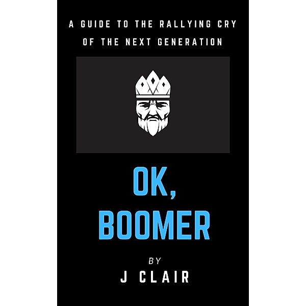 Ok, Boomer: A Guide to the Rallying Cry of the Next Generation, J. Clair