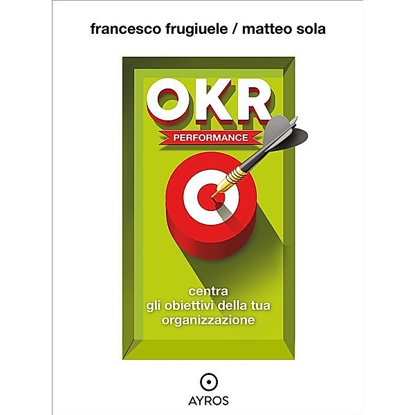 OKR Performance. Centra gli obiettivi della tua organizzazione, Francesco Frugiuele, Matteo Sola