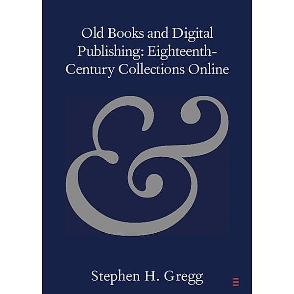 Old Books and Digital Publishing: Eighteenth-Century Collections Online / Elements in Publishing and Book Culture, Stephen H. Gregg