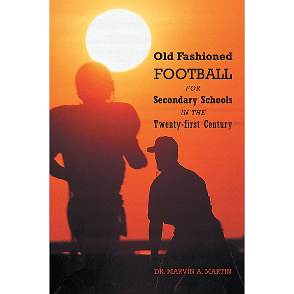 Old Fashioned Football for Secondary Schools in the Twenty-First Century, Dr. Marvin A. Martin