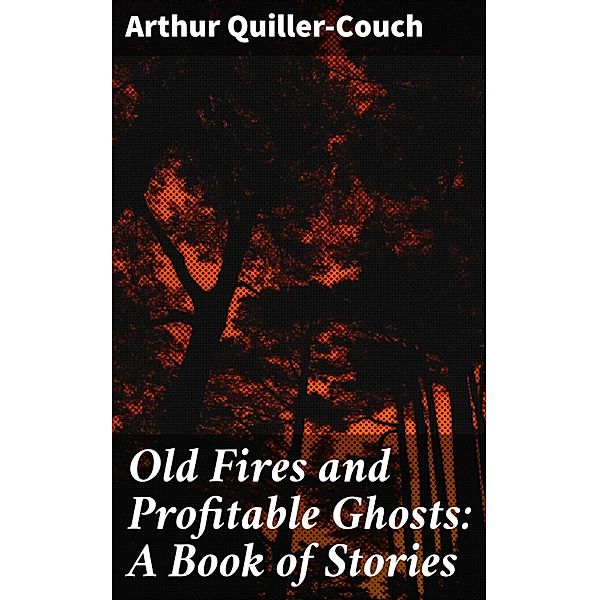 Old Fires and Profitable Ghosts: A Book of Stories, Arthur Quiller-Couch