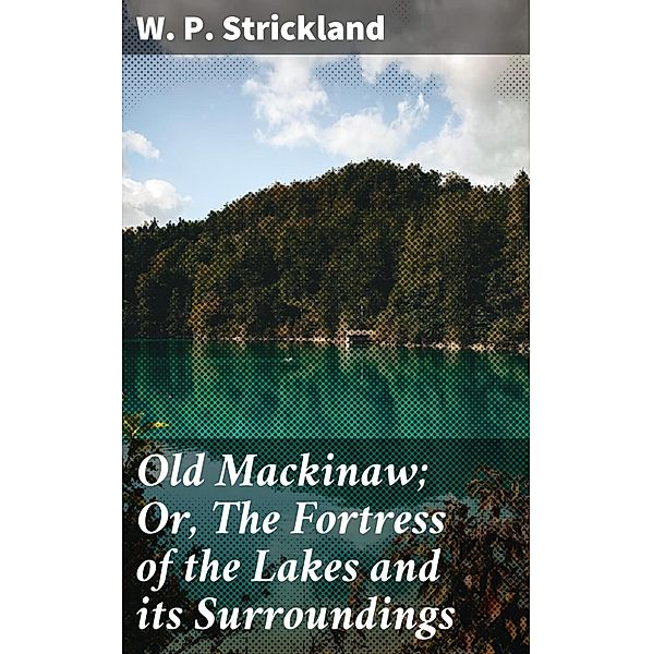 Old Mackinaw; Or, The Fortress of the Lakes and its Surroundings, W. P. Strickland