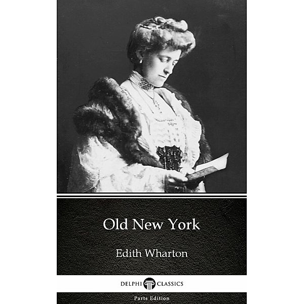 Old New York by Edith Wharton - Delphi Classics (Illustrated) / Delphi Parts Edition (Edith Wharton) Bd.22, Edith Wharton