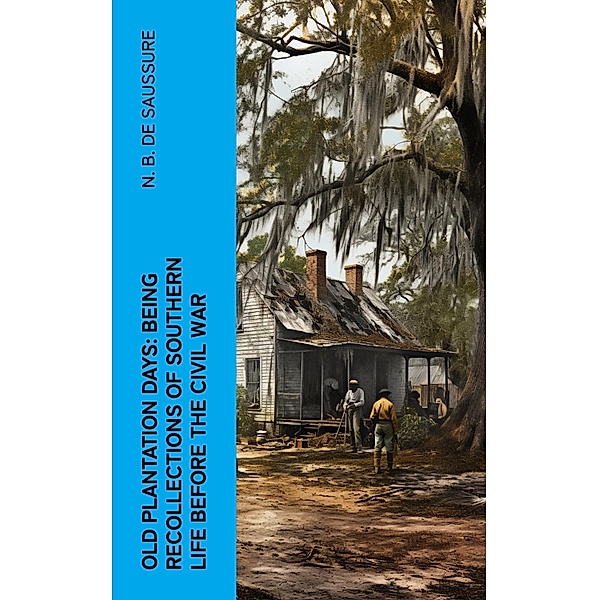 Old Plantation Days: Being Recollections of Southern Life Before the Civil War, N. B. de Saussure