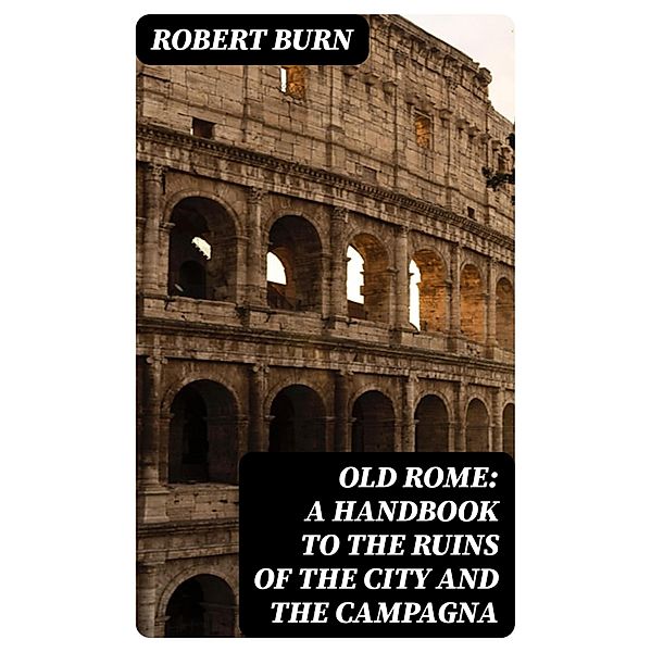 Old Rome: A Handbook to the Ruins of the City and the Campagna, Robert Burn