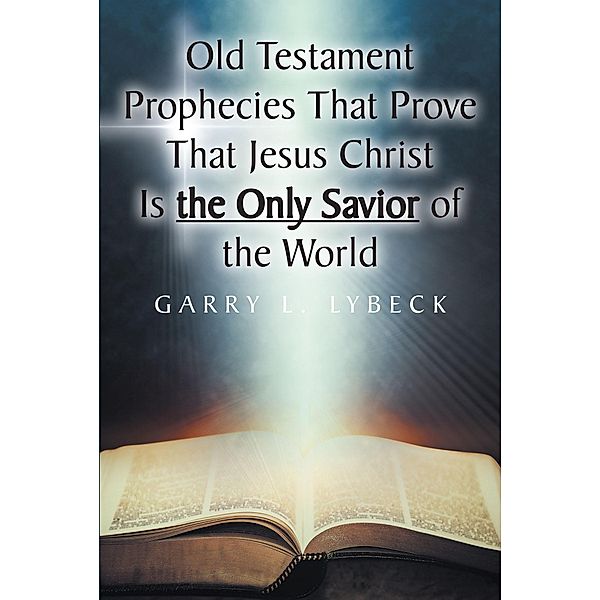 Old Testament Prophecies That Prove That Jesus Christ Is the Only Savior of the World, Garry L. Lybeck