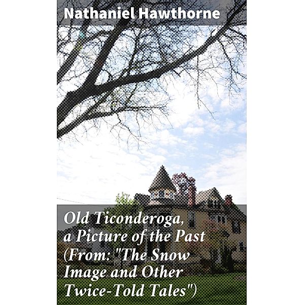 Old Ticonderoga, a Picture of the Past (From: The Snow Image and Other Twice-Told Tales), Nathaniel Hawthorne