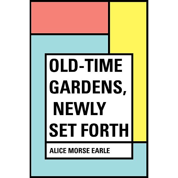 Old-Time Gardens, Newly Set Forth, Alice Morse Earle
