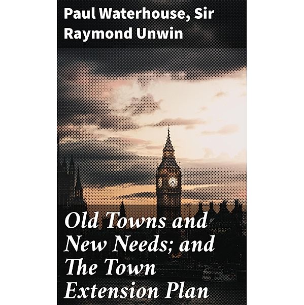 Old Towns and New Needs; and The Town Extension Plan, Paul Waterhouse, Raymond Unwin