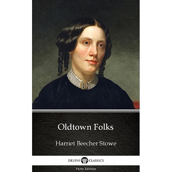Oldtown Folks by Harriet Beecher Stowe - Delphi Classics (Illustrated) / Delphi Parts Edition (Harriet Beecher Stowe) Bd.7, Harriet Beecher Stowe