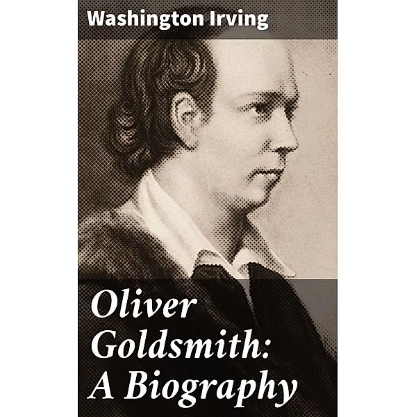 Oliver Goldsmith: A Biography, Washington Irving