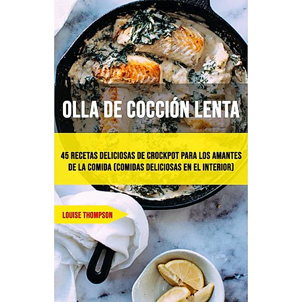 Olla De Cocción Lenta: 45 Recetas Deliciosas De Crockpot Para Los Amantes De La Comida (Comidas Deliciosas En El Interior), Louise Thompson
