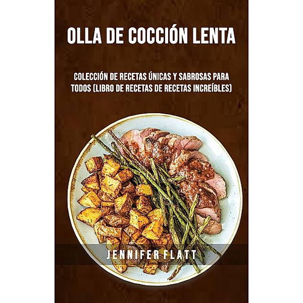 Olla De Cocción Lenta: Colección De Recetas Únicas Y Sabrosas Para Todos (Libro De Recetas De Recetas Increíbles), Jennifer Flatt