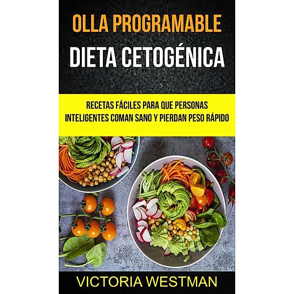 Olla programable: Dieta Cetogénica: Recetas fáciles para que personas inteligentes coman sano y pierdan peso rápido, Victoria Westman