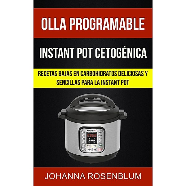 Olla programable: Instant pot cetogenica: Recetas bajas en carbohidratos deliciosas y sencillas para la instant pot / Johanna Rosenblum, Johanna Rosenblum