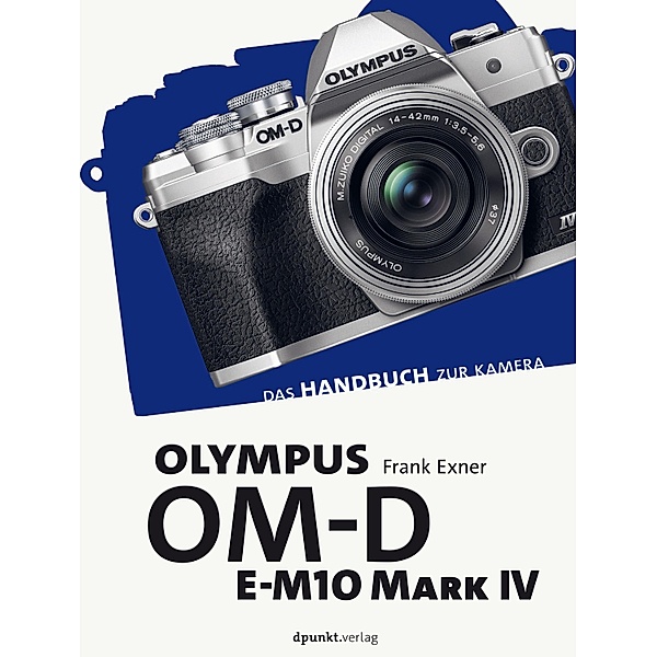 Olympus OM-D E-M10 Mark IV / Das Handbuch zur Kamera, Frank Exner