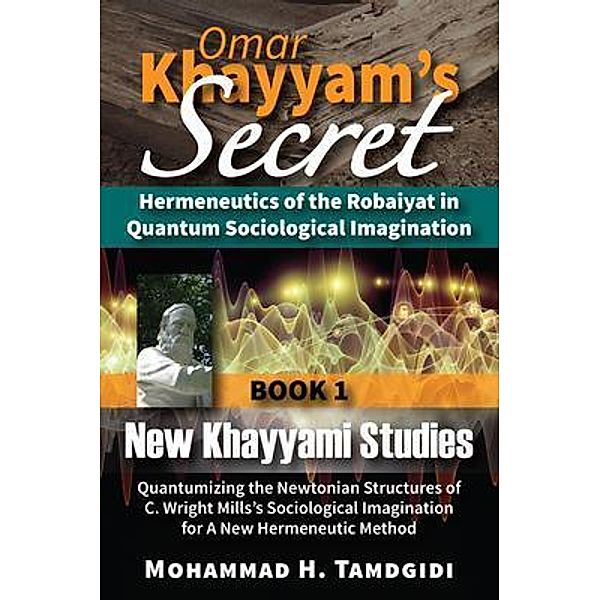 Omar Khayyam's Secret: Hermeneutics of the Robaiyat in Quantum Sociological Imagination: Book 1: New Khayyami Studies / Tayyebeh Series in East-West Research and Translation, Mohammad H. Tamdgidi