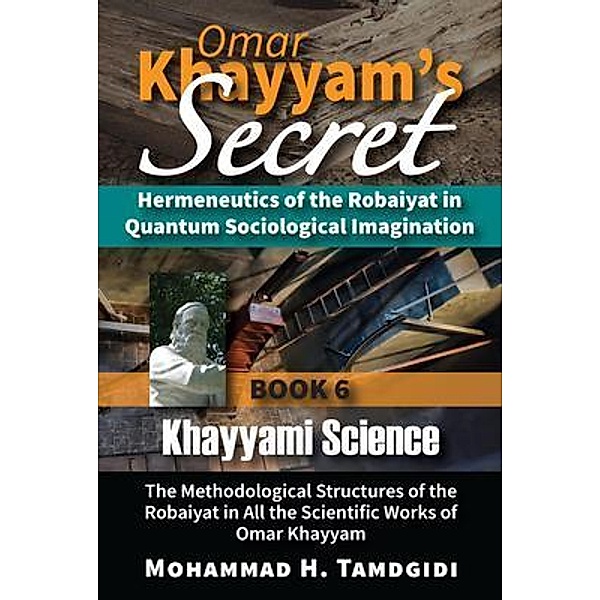 Omar Khayyam's Secret: Hermeneutics of the Robaiyat in Quantum Sociological Imagination: Book 6: Khayyami Science / Tayyebeh Series in East-West Research and Translation, Mohammad H. Tamdgidi