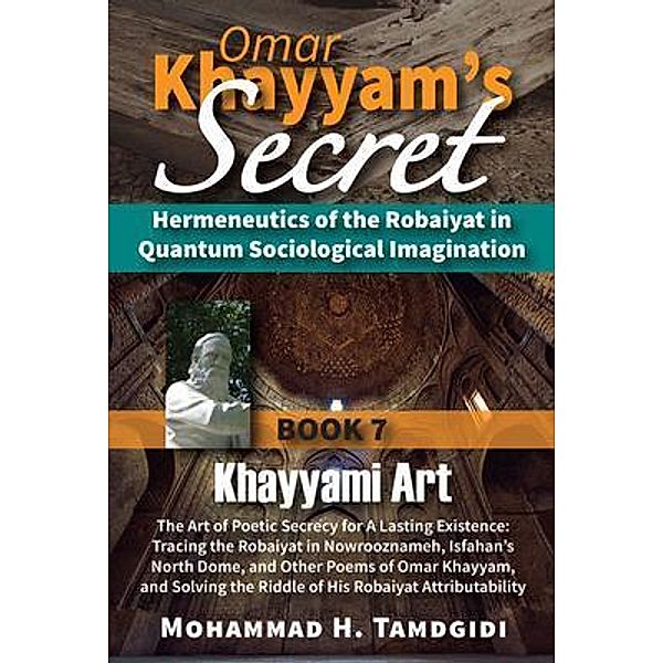 Omar Khayyam's Secret: Hermeneutics of the Robaiyat in Quantum Sociological Imagination: Book 7: Khayyami Art: The Art of Poetic Secrecy for a Lasting Existence / Tayyebeh Series in East-West Research and Translation, Mohammad H. Tamdgidi