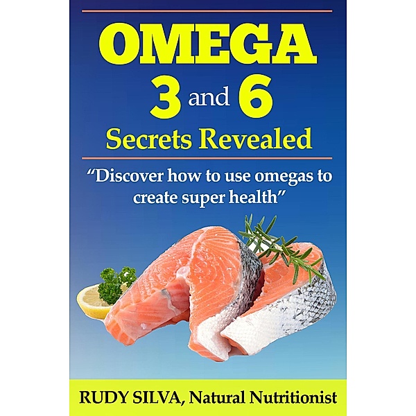 Omega 3 and 6 Secrets Revealed: Discover how to use omegas to create super health, Rudy Silva