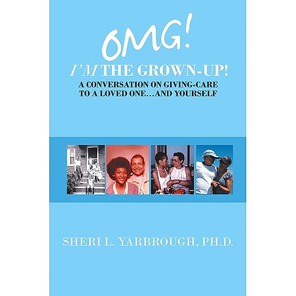 Omg! I'm the Grown-Up! a Conversation on Giving-Care to a Loved One...And Yourself, Sheri L. Yarbrough Ph. D.