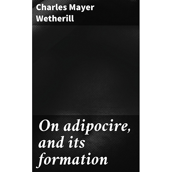 On adipocire, and its formation, Charles Mayer Wetherill