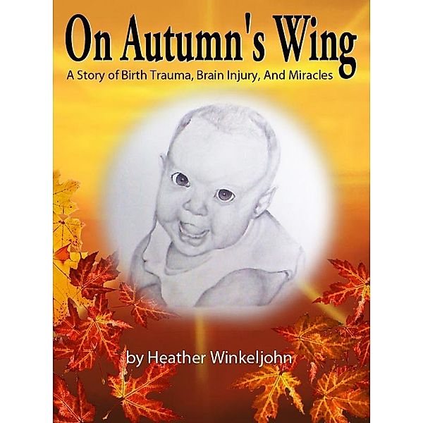 On Autumn's Wing, A Story of Birth Trauma, Brain Injury and Miracles. / Heather Winkeljohn, Heather Winkeljohn