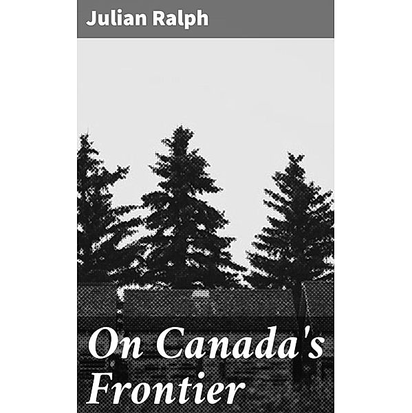 On Canada's Frontier, Julian Ralph