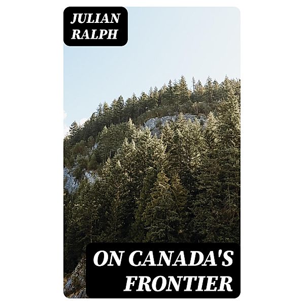 On Canada's Frontier, Julian Ralph