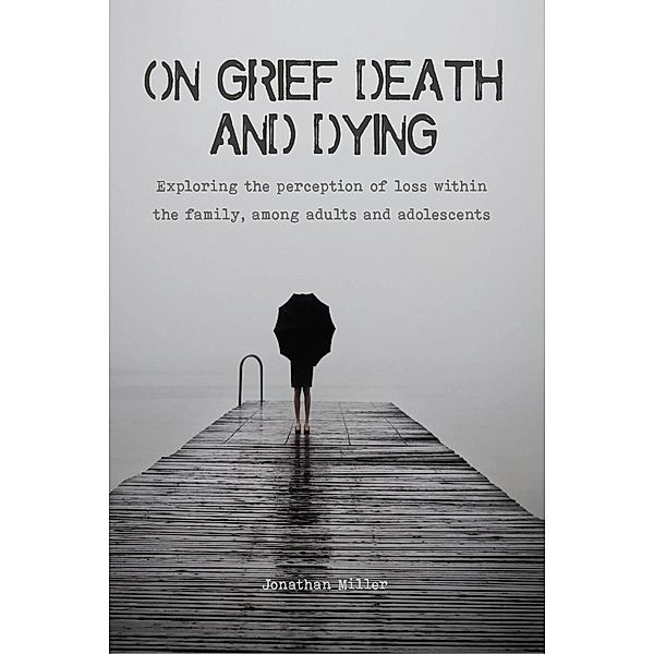 On Grief, Death and Dying Exploring the Perception of Loss Within the Family, Among Adults and Adolescents, Jonathan Miller