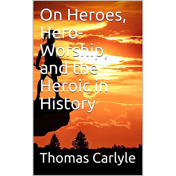 On Heroes, Hero-Worship, and the Heroic in History, Thomas Carlyle