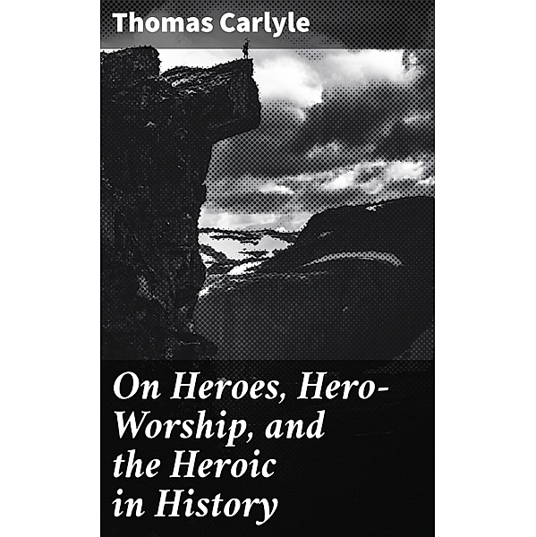On Heroes, Hero-Worship, and the Heroic in History, Thomas Carlyle