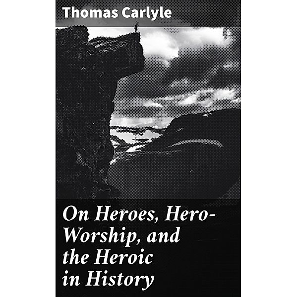 On Heroes, Hero-Worship, and the Heroic in History, Thomas Carlyle