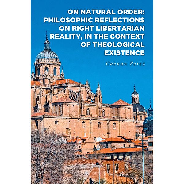 On Natural Order: Philosophic Reflections on Right Libertarian Reality, in the Context of Theological Existence, Caenan Perez
