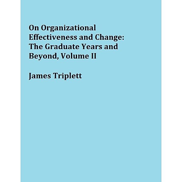 On Organizational Effectiveness and Change:  The Graduate Years and Beyond, Volume II, James Triplett